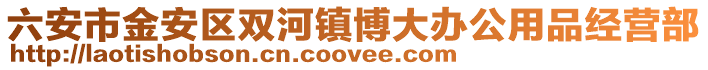 六安市金安區(qū)雙河鎮(zhèn)博大辦公用品經(jīng)營(yíng)部