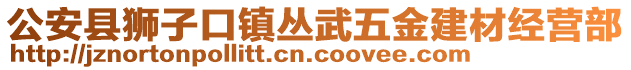 公安縣獅子口鎮(zhèn)叢武五金建材經(jīng)營部