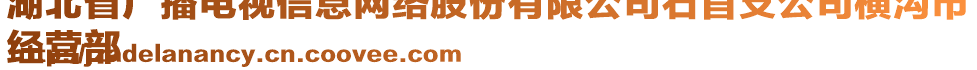 湖北省廣播電視信息網(wǎng)絡(luò)股份有限公司石首支公司橫溝市
經(jīng)營部