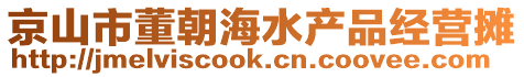 京山市董朝海水產(chǎn)品經(jīng)營(yíng)攤