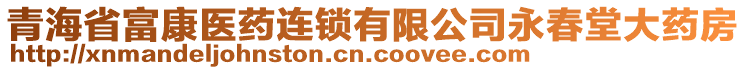 青海省富康醫(yī)藥連鎖有限公司永春堂大藥房