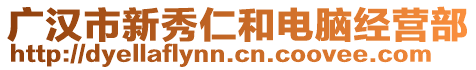 廣漢市新秀仁和電腦經(jīng)營部