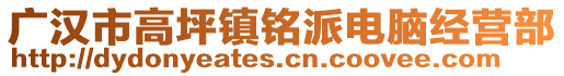 廣漢市高坪鎮(zhèn)銘派電腦經(jīng)營部