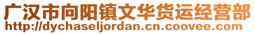 廣漢市向陽(yáng)鎮(zhèn)文華貨運(yùn)經(jīng)營(yíng)部
