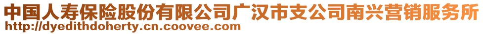 中國人壽保險(xiǎn)股份有限公司廣漢市支公司南興營(yíng)銷服務(wù)所