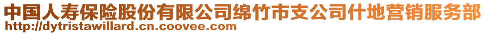 中國人壽保險股份有限公司綿竹市支公司什地營銷服務(wù)部