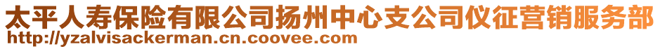 太平人壽保險(xiǎn)有限公司揚(yáng)州中心支公司儀征營銷服務(wù)部