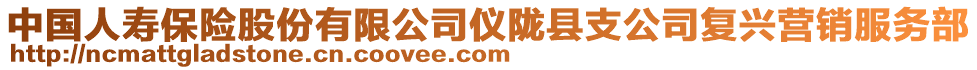 中國(guó)人壽保險(xiǎn)股份有限公司儀隴縣支公司復(fù)興營(yíng)銷(xiāo)服務(wù)部