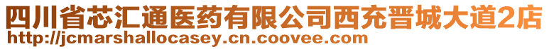 四川省芯匯通醫(yī)藥有限公司西充晉城大道2店