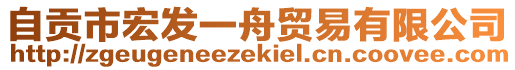 自貢市宏發(fā)一舟貿(mào)易有限公司