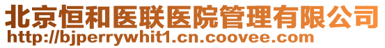 北京恒和醫(yī)聯(lián)醫(yī)院管理有限公司