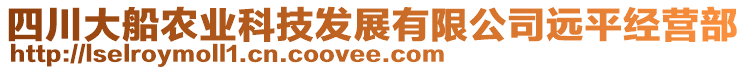 四川大船農(nóng)業(yè)科技發(fā)展有限公司遠(yuǎn)平經(jīng)營(yíng)部