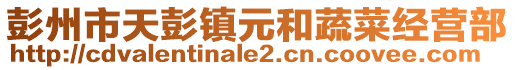 彭州市天彭鎮(zhèn)元和蔬菜經(jīng)營部