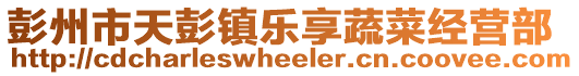 彭州市天彭鎮(zhèn)樂享蔬菜經(jīng)營部