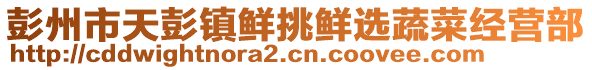 彭州市天彭鎮鮮挑鮮選蔬菜經營部