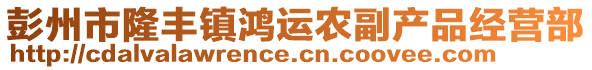 彭州市隆豐鎮(zhèn)鴻運(yùn)農(nóng)副產(chǎn)品經(jīng)營(yíng)部