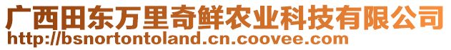 廣西田東萬里奇鮮農(nóng)業(yè)科技有限公司