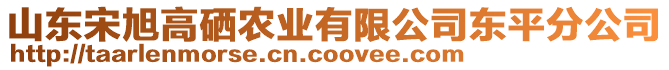 山東宋旭高硒農(nóng)業(yè)有限公司東平分公司