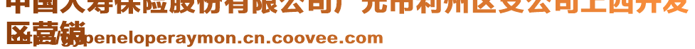 中國人壽保險(xiǎn)股份有限公司廣元市利州區(qū)支公司上西開發(fā)
區(qū)營銷