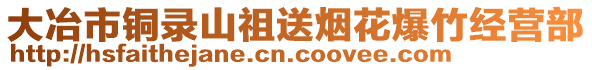 大冶市銅錄山祖送煙花爆竹經(jīng)營(yíng)部