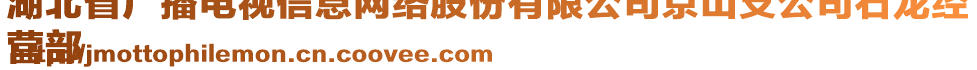 湖北省廣播電視信息網(wǎng)絡(luò)股份有限公司京山支公司石龍經(jīng)
營部