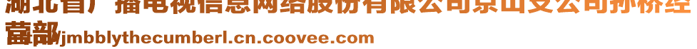 湖北省廣播電視信息網(wǎng)絡股份有限公司京山支公司孫橋經(jīng)
營部