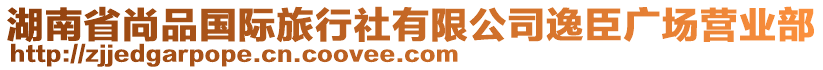 湖南省尚品國(guó)際旅行社有限公司逸臣廣場(chǎng)營(yíng)業(yè)部