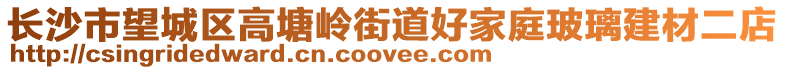 長沙市望城區(qū)高塘嶺街道好家庭玻璃建材二店