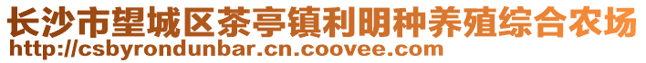 長(zhǎng)沙市望城區(qū)茶亭鎮(zhèn)利明種養(yǎng)殖綜合農(nóng)場(chǎng)