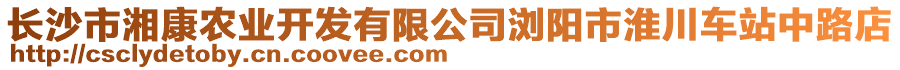 長(zhǎng)沙市湘康農(nóng)業(yè)開發(fā)有限公司瀏陽市淮川車站中路店