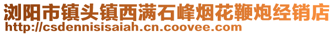 瀏陽(yáng)市鎮(zhèn)頭鎮(zhèn)西滿(mǎn)石峰煙花鞭炮經(jīng)銷(xiāo)店