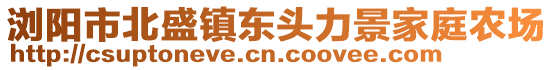 瀏陽市北盛鎮(zhèn)東頭力景家庭農(nóng)場