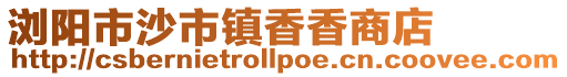 瀏陽市沙市鎮(zhèn)香香商店