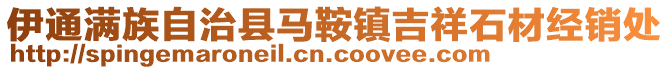 伊通滿族自治縣馬鞍鎮(zhèn)吉祥石材經(jīng)銷處