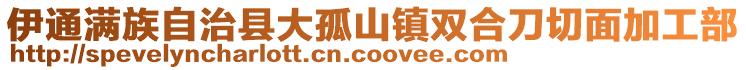 伊通滿族自治縣大孤山鎮(zhèn)雙合刀切面加工部