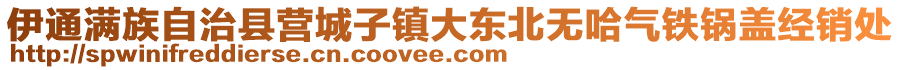 伊通滿(mǎn)族自治縣營(yíng)城子鎮(zhèn)大東北無(wú)哈氣鐵鍋蓋經(jīng)銷(xiāo)處