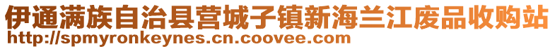 伊通滿族自治縣營(yíng)城子鎮(zhèn)新海蘭江廢品收購(gòu)站