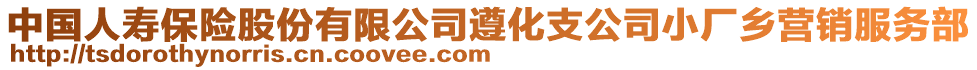 中國(guó)人壽保險(xiǎn)股份有限公司遵化支公司小廠鄉(xiāng)營(yíng)銷服務(wù)部