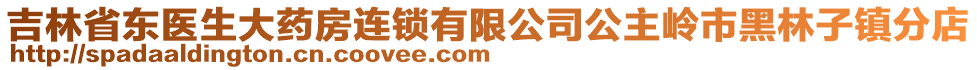 吉林省東醫(yī)生大藥房連鎖有限公司公主嶺市黑林子鎮(zhèn)分店