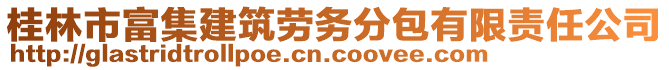 桂林市富集建筑勞務(wù)分包有限責(zé)任公司