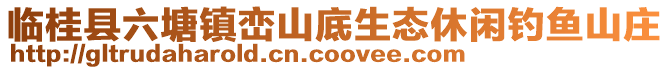 臨桂縣六塘鎮(zhèn)巒山底生態(tài)休閑釣魚(yú)山莊