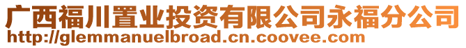 廣西福川置業(yè)投資有限公司永福分公司