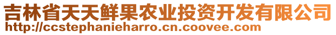 吉林省天天鮮果農(nóng)業(yè)投資開(kāi)發(fā)有限公司