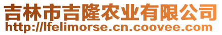 吉林市吉隆農(nóng)業(yè)有限公司