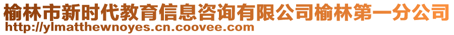 榆林市新時代教育信息咨詢有限公司榆林第一分公司