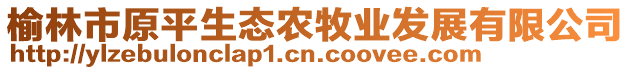 榆林市原平生態(tài)農(nóng)牧業(yè)發(fā)展有限公司