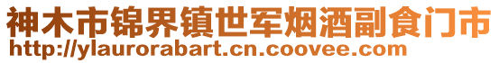 神木市錦界鎮(zhèn)世軍煙酒副食門市