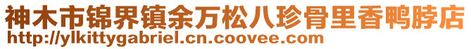 神木市錦界鎮(zhèn)余萬松八珍骨里香鴨脖店