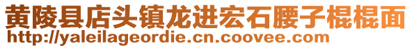 黃陵縣店頭鎮(zhèn)龍進(jìn)宏石腰子棍棍面