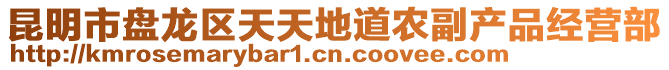 昆明市盤(pán)龍區(qū)天天地道農(nóng)副產(chǎn)品經(jīng)營(yíng)部